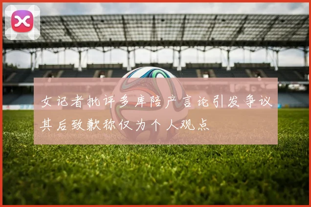 女记者批评多库陪产言论引发争议其后致歉称仅为个人观点