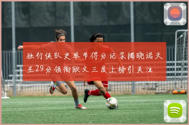 独行侠队史单节得分记录揭晓诺天王29分领衔欧文三度上榜引关注