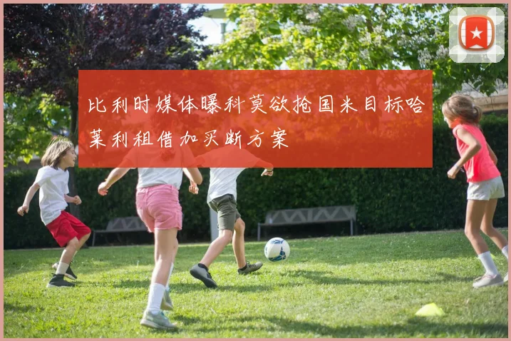 比利时媒体曝科莫欲抢国米目标哈莱利租借加买断方案
