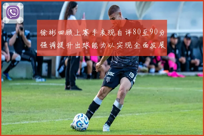 徐彬回顾上赛季表现自评80至90分强调提升出球能力以实现全面发展