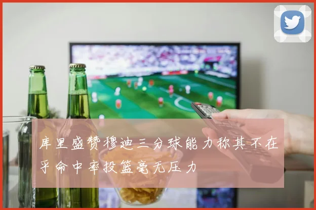 库里盛赞穆迪三分球能力称其不在乎命中率投篮毫无压力