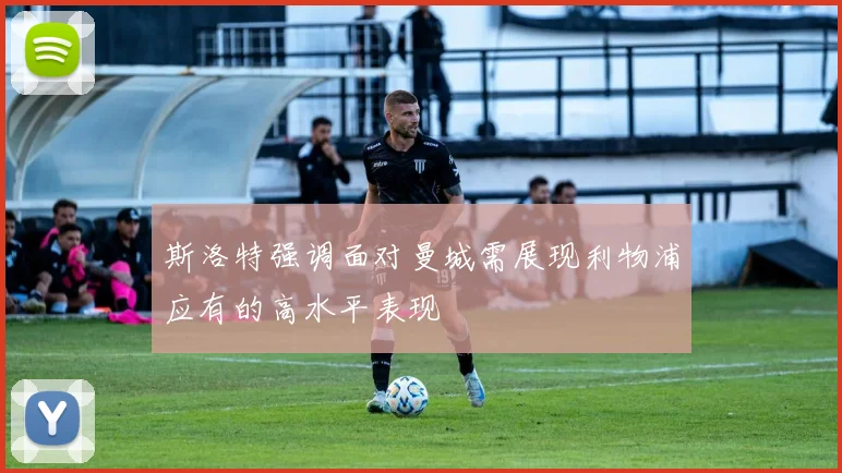 斯洛特强调面对曼城需展现利物浦应有的高水平表现