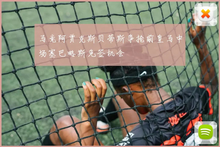 马竞阿贾克斯贝蒂斯争抢前皇马中场塞巴略斯免签机会