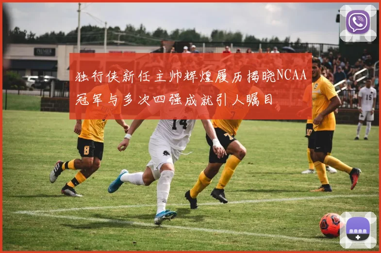 独行侠新任主帅辉煌履历揭晓NCAA冠军与多次四强成就引人瞩目