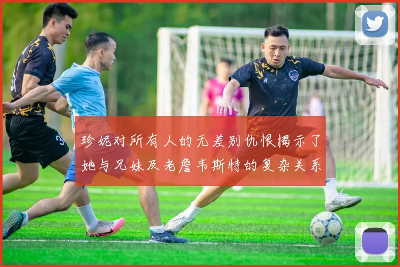 珍妮对所有人的无差别仇恨揭示了她与兄妹及老詹韦斯特的复杂关系