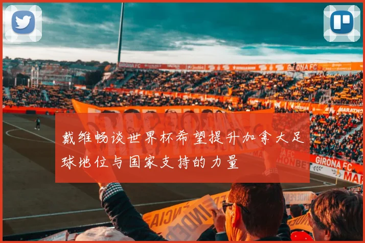 戴维畅谈世界杯希望提升加拿大足球地位与国家支持的力量