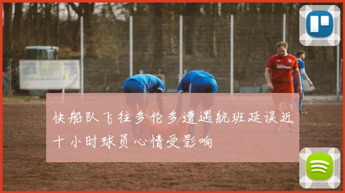 快船队飞往多伦多遭遇航班延误近十小时球员心情受影响