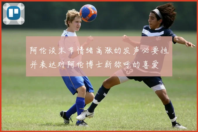 阿伦谈末节情绪高涨的发声必要性并表达对阿伦博士新称呼的喜爱