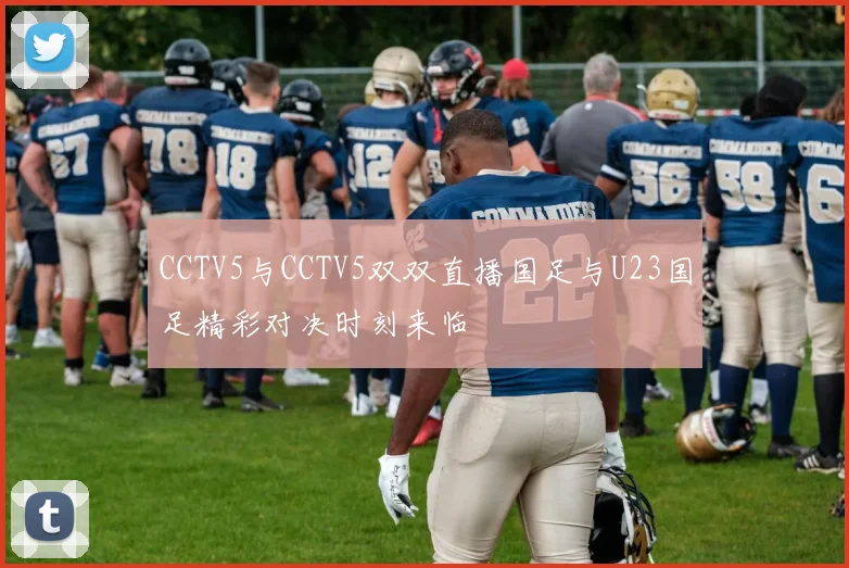 CCTV5与CCTV5双双直播国足与U23国足精彩对决时刻来临