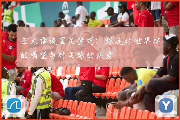 王大雷谈国足梦想：球迷对世界杯的渴望与对足球的热爱