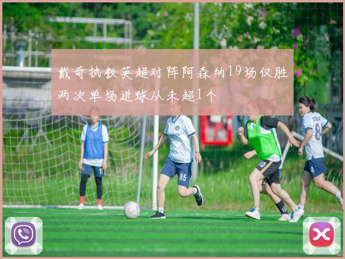 戴奇执教英超对阵阿森纳19场仅胜两次单场进球从未超1个