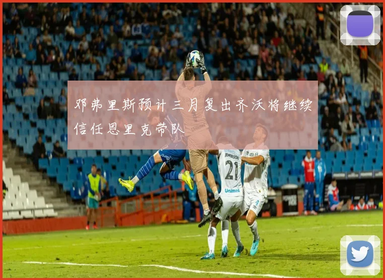 邓弗里斯预计三月复出齐沃将继续信任恩里克带队