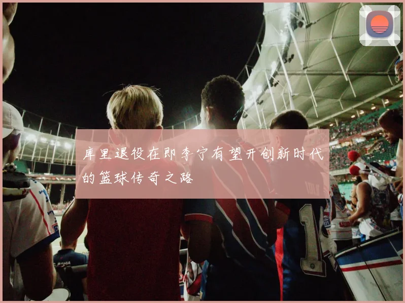 库里退役在即李宁有望开创新时代的篮球传奇之路