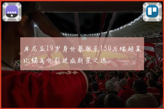 库尼亚19岁身价暴涨至150万瑞超莱比锡高价引进成新星之选