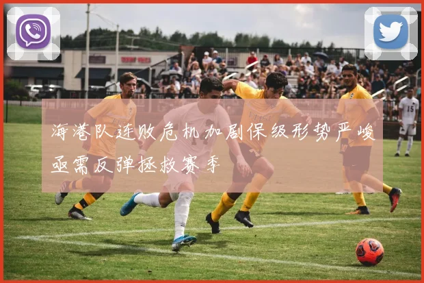 海港队连败危机加剧保级形势严峻亟需反弹拯救赛季