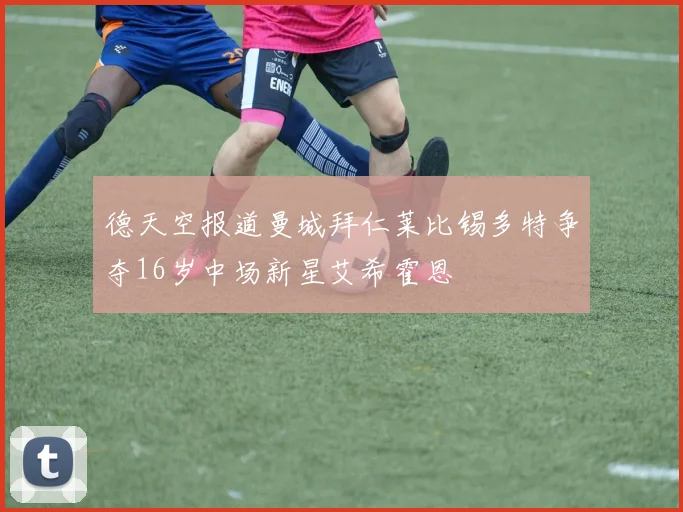 德天空报道曼城拜仁莱比锡多特争夺16岁中场新星艾希霍恩