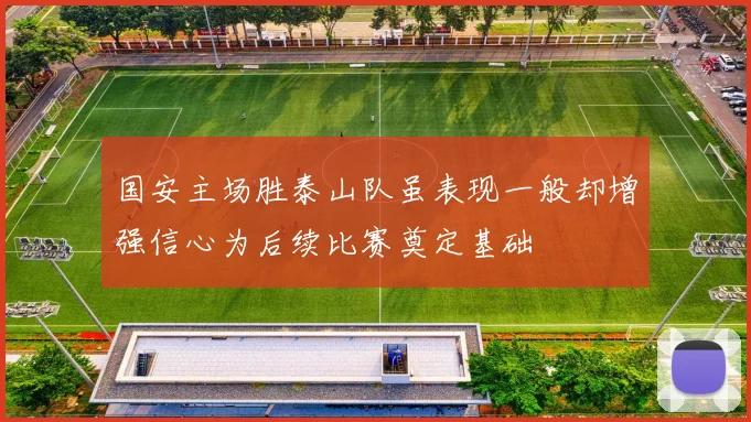 国安主场胜泰山队虽表现一般却增强信心为后续比赛奠定基础