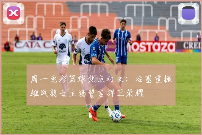 周一竞彩篮球焦点对决：活塞重振雄风骑士主场誓言捍卫荣耀