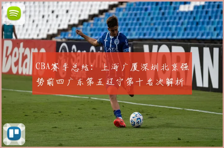 CBA赛季总结：上海广厦深圳北京强势前四广东第五辽宁第十名次解析