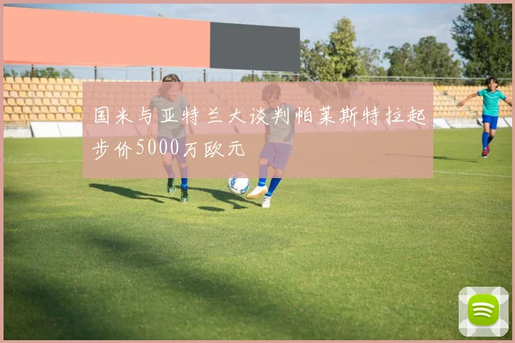 国米与亚特兰大谈判帕莱斯特拉起步价5000万欧元
