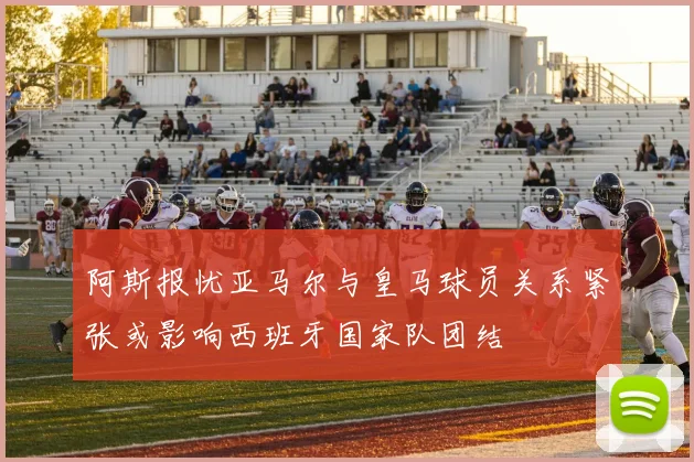 阿斯报忧亚马尔与皇马球员关系紧张或影响西班牙国家队团结