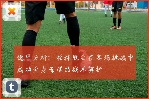 德甲分析：柏林联合在客场挑战中成功全身而退的战术解析