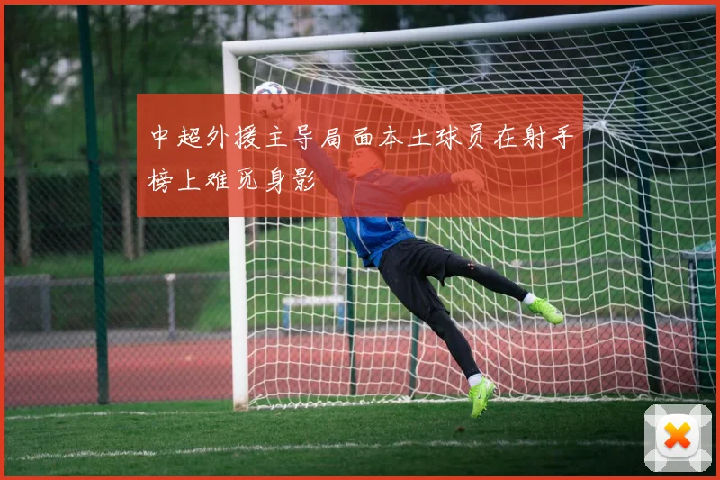 中超外援主导局面本土球员在射手榜上难觅身影