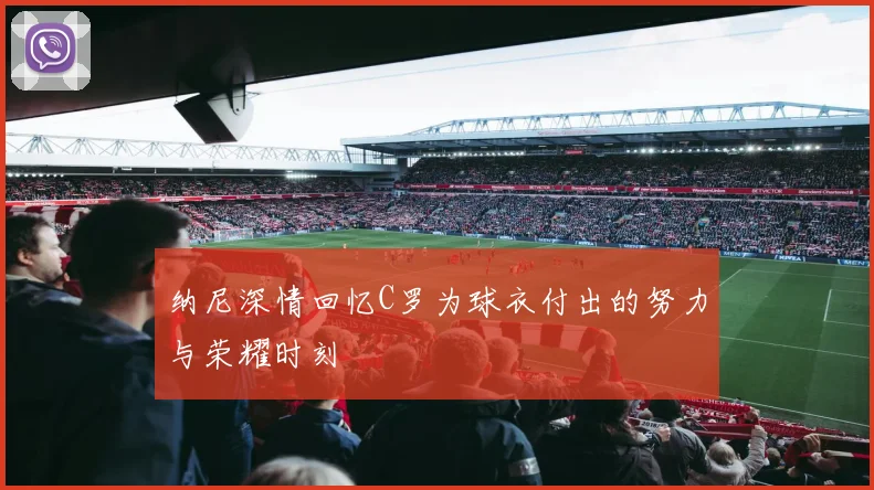 纳尼深情回忆C罗为球衣付出的努力与荣耀时刻